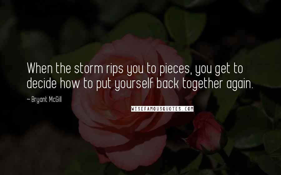 Bryant McGill Quotes: When the storm rips you to pieces, you get to decide how to put yourself back together again.