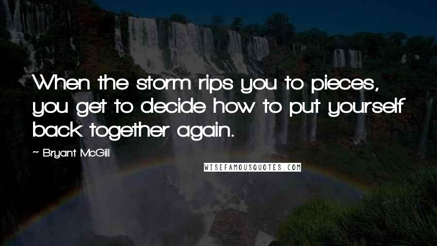 Bryant McGill Quotes: When the storm rips you to pieces, you get to decide how to put yourself back together again.