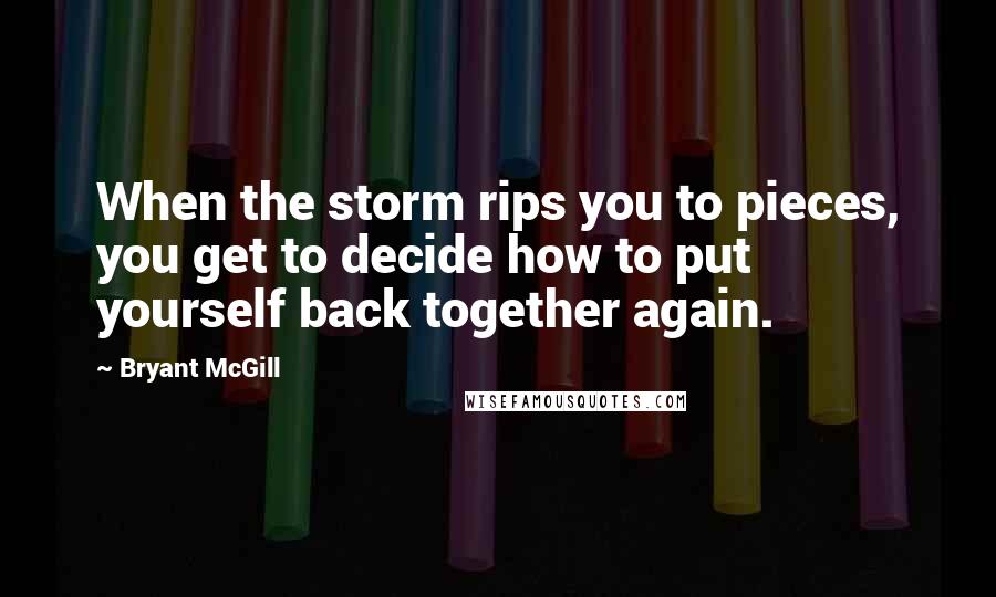 Bryant McGill Quotes: When the storm rips you to pieces, you get to decide how to put yourself back together again.
