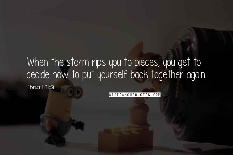 Bryant McGill Quotes: When the storm rips you to pieces, you get to decide how to put yourself back together again.