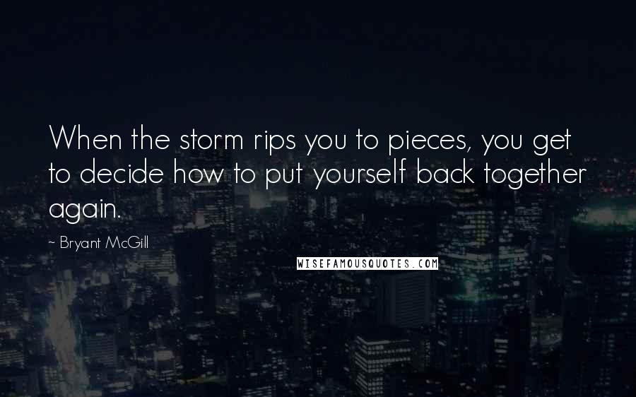 Bryant McGill Quotes: When the storm rips you to pieces, you get to decide how to put yourself back together again.