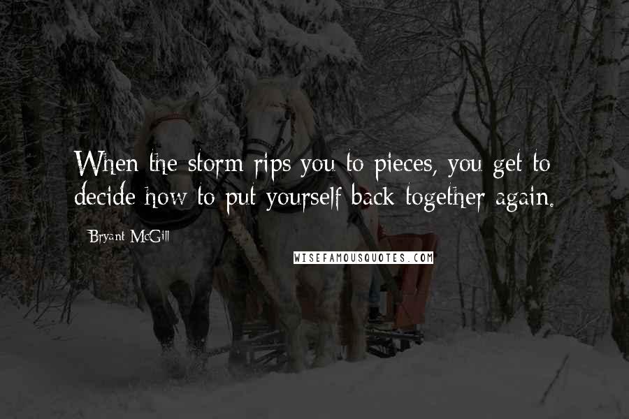 Bryant McGill Quotes: When the storm rips you to pieces, you get to decide how to put yourself back together again.
