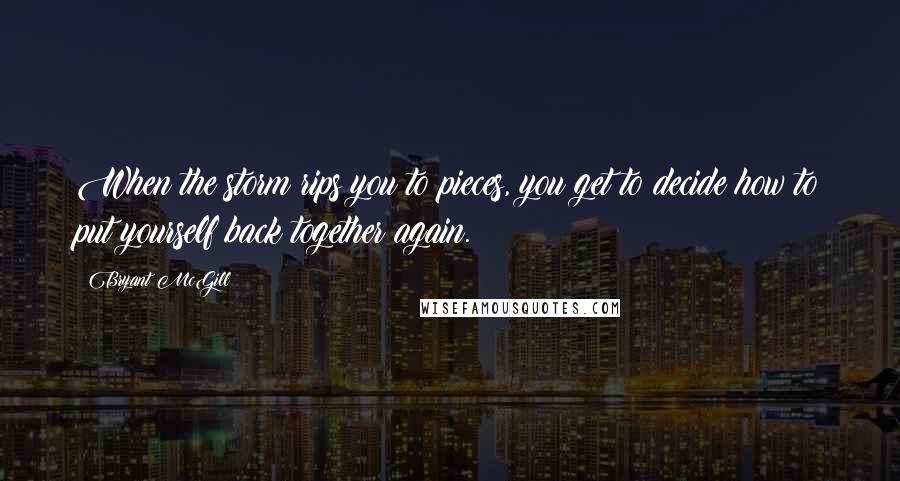 Bryant McGill Quotes: When the storm rips you to pieces, you get to decide how to put yourself back together again.