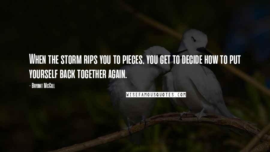 Bryant McGill Quotes: When the storm rips you to pieces, you get to decide how to put yourself back together again.