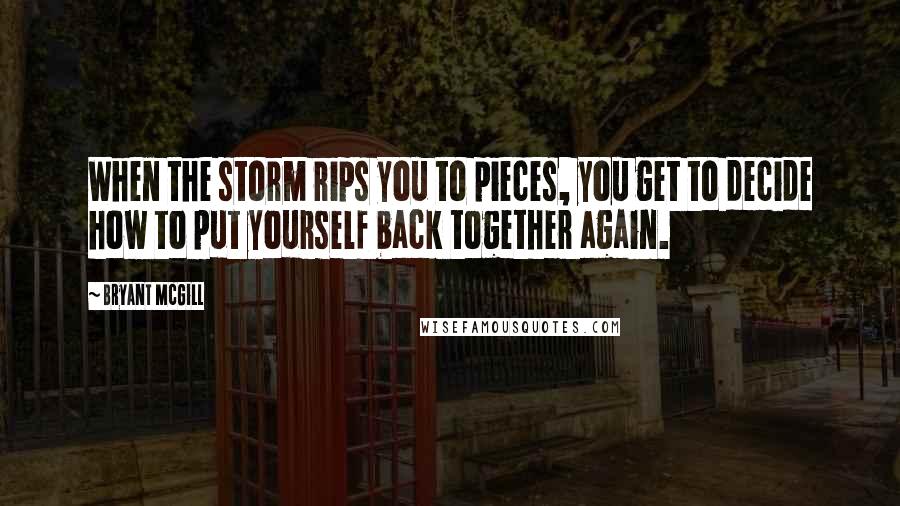 Bryant McGill Quotes: When the storm rips you to pieces, you get to decide how to put yourself back together again.