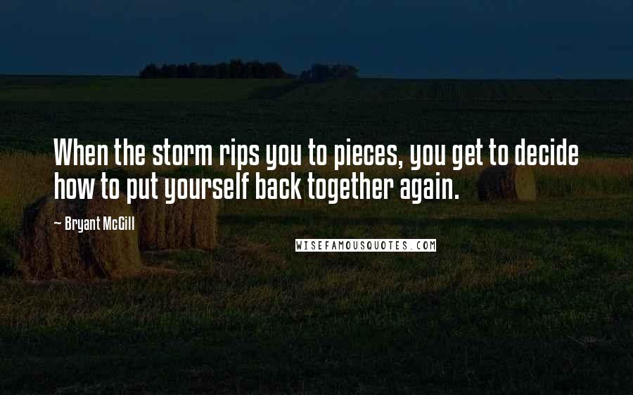 Bryant McGill Quotes: When the storm rips you to pieces, you get to decide how to put yourself back together again.
