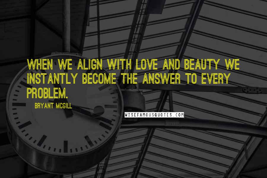 Bryant McGill Quotes: When we align with love and beauty we instantly become the answer to every problem.