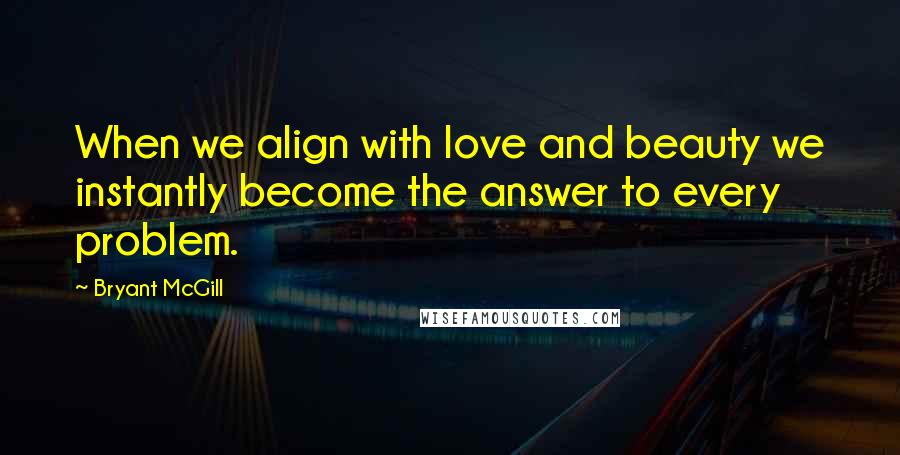 Bryant McGill Quotes: When we align with love and beauty we instantly become the answer to every problem.