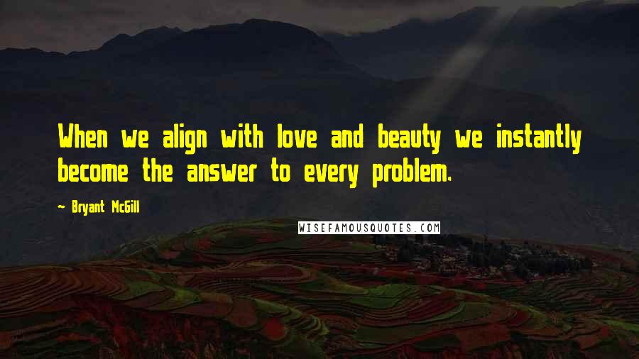 Bryant McGill Quotes: When we align with love and beauty we instantly become the answer to every problem.