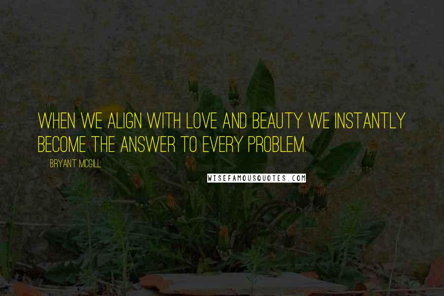 Bryant McGill Quotes: When we align with love and beauty we instantly become the answer to every problem.