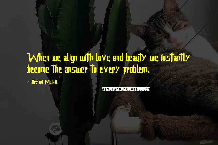 Bryant McGill Quotes: When we align with love and beauty we instantly become the answer to every problem.