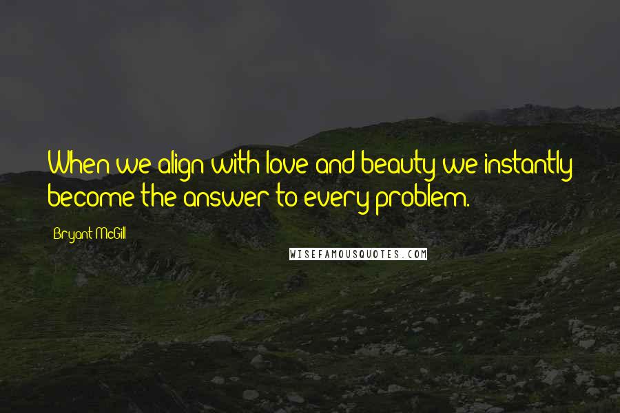 Bryant McGill Quotes: When we align with love and beauty we instantly become the answer to every problem.