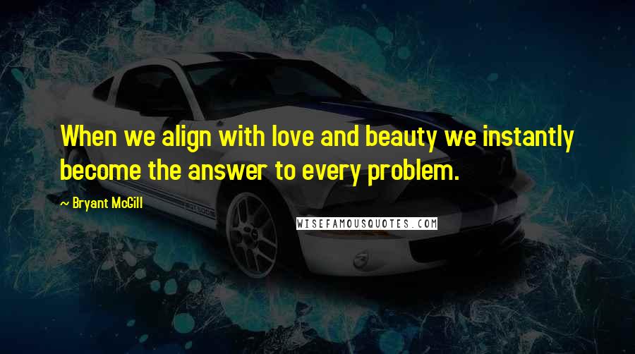 Bryant McGill Quotes: When we align with love and beauty we instantly become the answer to every problem.