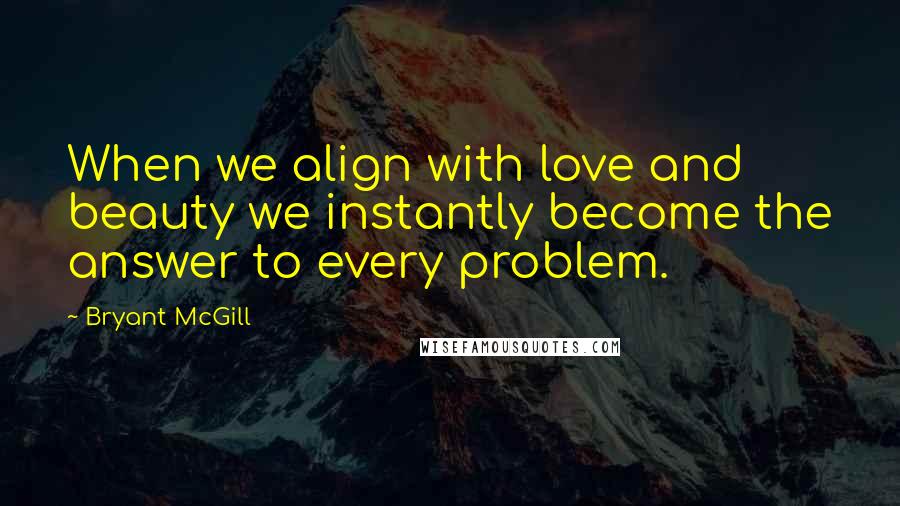 Bryant McGill Quotes: When we align with love and beauty we instantly become the answer to every problem.