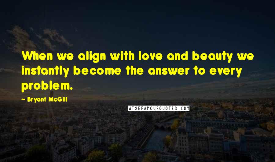 Bryant McGill Quotes: When we align with love and beauty we instantly become the answer to every problem.