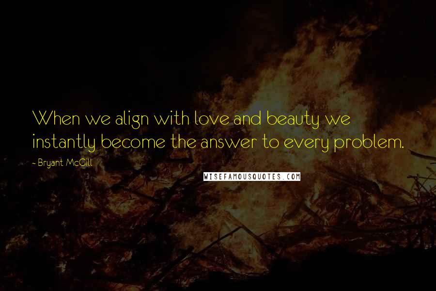 Bryant McGill Quotes: When we align with love and beauty we instantly become the answer to every problem.