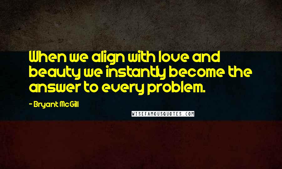 Bryant McGill Quotes: When we align with love and beauty we instantly become the answer to every problem.