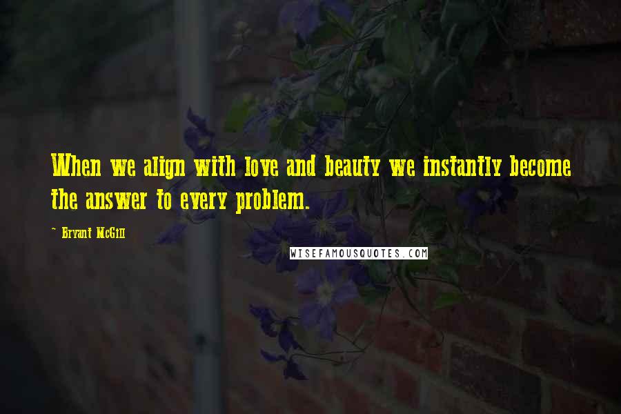 Bryant McGill Quotes: When we align with love and beauty we instantly become the answer to every problem.