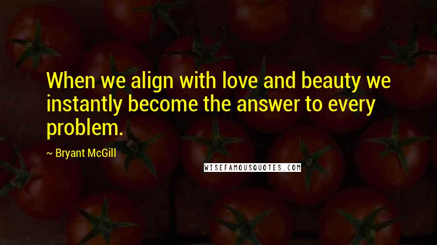 Bryant McGill Quotes: When we align with love and beauty we instantly become the answer to every problem.