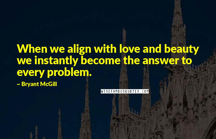 Bryant McGill Quotes: When we align with love and beauty we instantly become the answer to every problem.