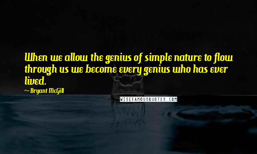 Bryant McGill Quotes: When we allow the genius of simple nature to flow through us we become every genius who has ever lived.