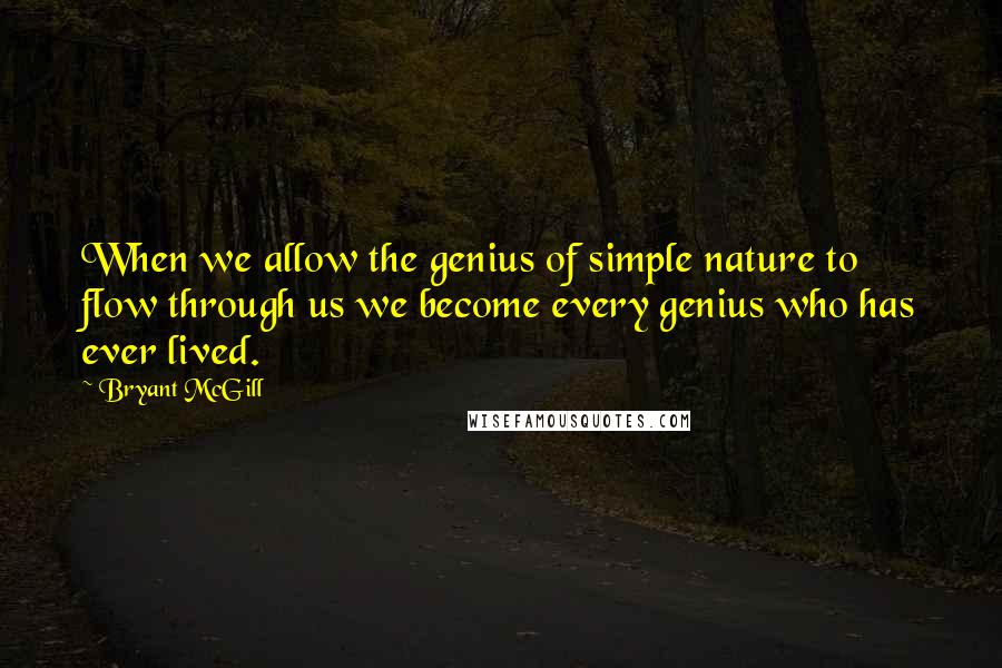 Bryant McGill Quotes: When we allow the genius of simple nature to flow through us we become every genius who has ever lived.