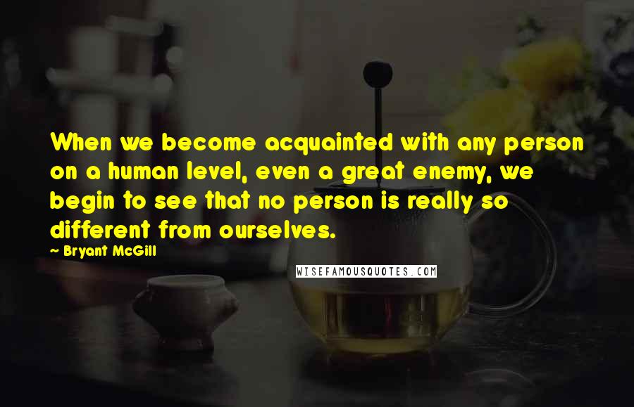 Bryant McGill Quotes: When we become acquainted with any person on a human level, even a great enemy, we begin to see that no person is really so different from ourselves.