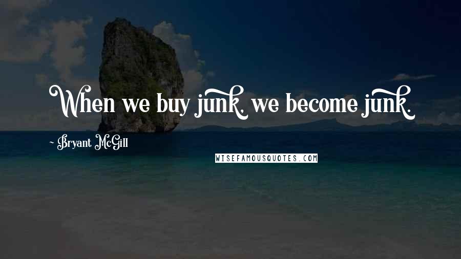 Bryant McGill Quotes: When we buy junk, we become junk.