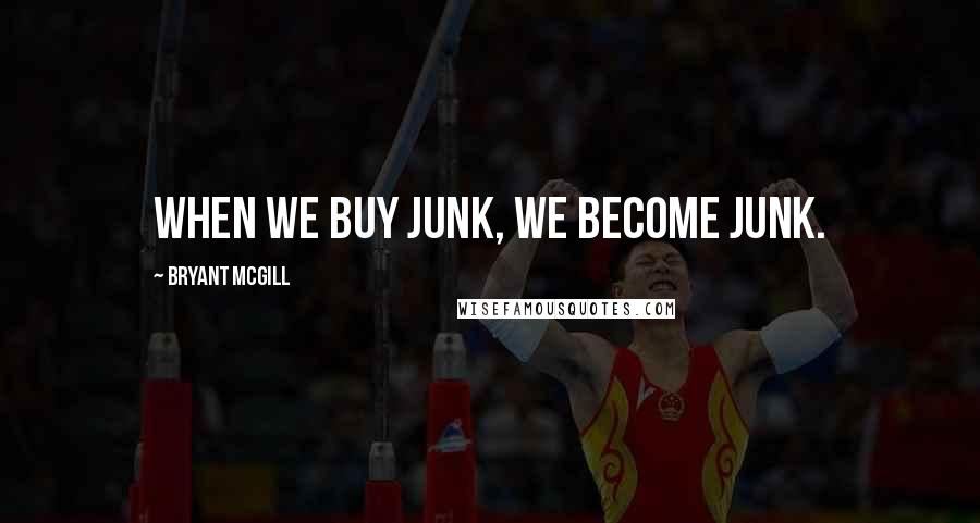 Bryant McGill Quotes: When we buy junk, we become junk.