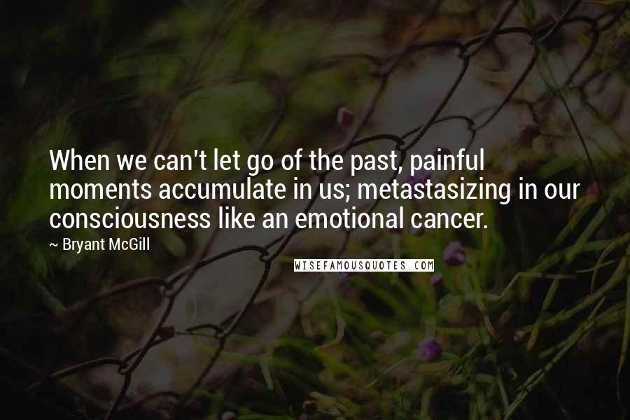 Bryant McGill Quotes: When we can't let go of the past, painful moments accumulate in us; metastasizing in our consciousness like an emotional cancer.