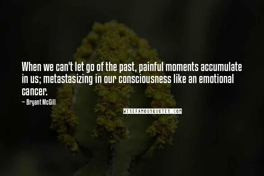 Bryant McGill Quotes: When we can't let go of the past, painful moments accumulate in us; metastasizing in our consciousness like an emotional cancer.