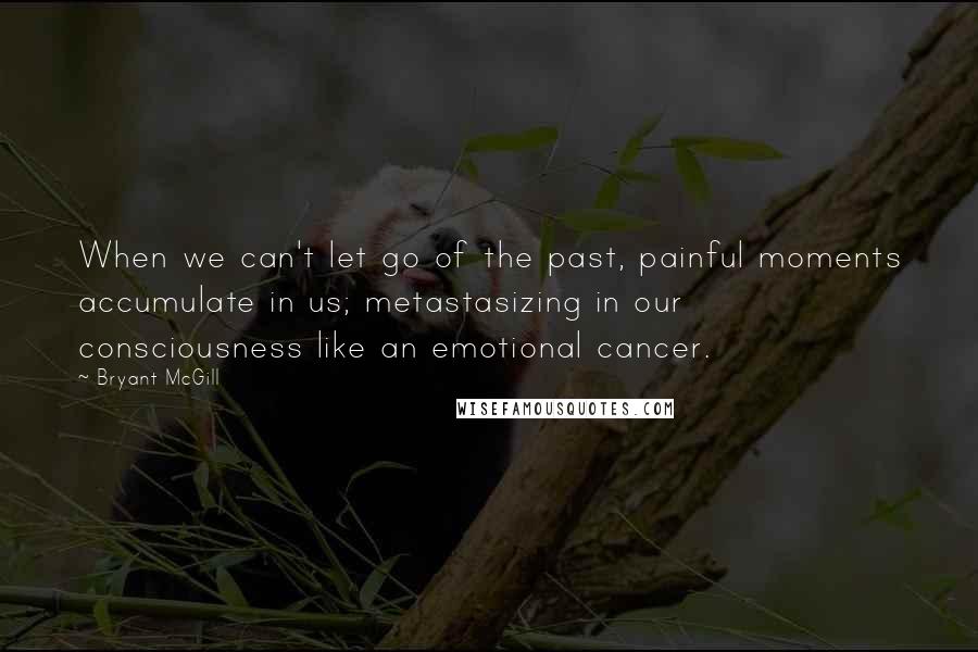 Bryant McGill Quotes: When we can't let go of the past, painful moments accumulate in us; metastasizing in our consciousness like an emotional cancer.