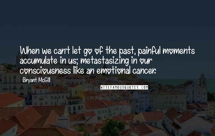 Bryant McGill Quotes: When we can't let go of the past, painful moments accumulate in us; metastasizing in our consciousness like an emotional cancer.