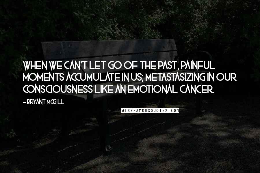 Bryant McGill Quotes: When we can't let go of the past, painful moments accumulate in us; metastasizing in our consciousness like an emotional cancer.