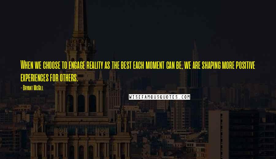 Bryant McGill Quotes: When we choose to engage reality as the best each moment can be, we are shaping more positive experiences for others.