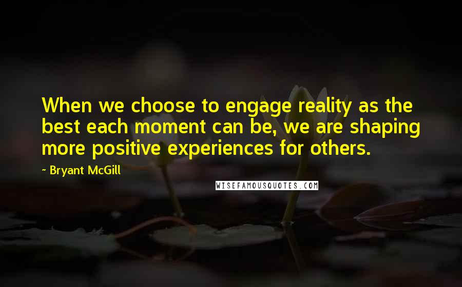 Bryant McGill Quotes: When we choose to engage reality as the best each moment can be, we are shaping more positive experiences for others.