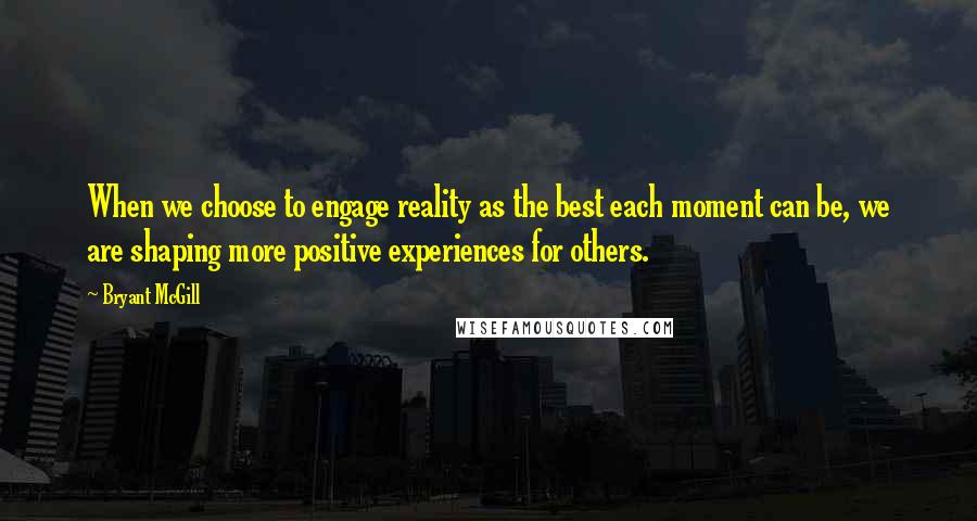 Bryant McGill Quotes: When we choose to engage reality as the best each moment can be, we are shaping more positive experiences for others.