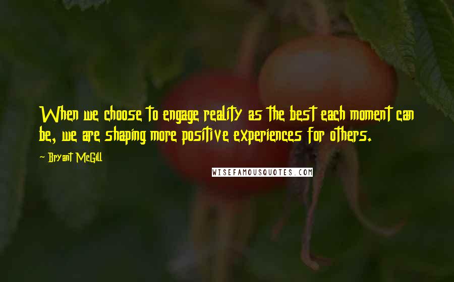 Bryant McGill Quotes: When we choose to engage reality as the best each moment can be, we are shaping more positive experiences for others.