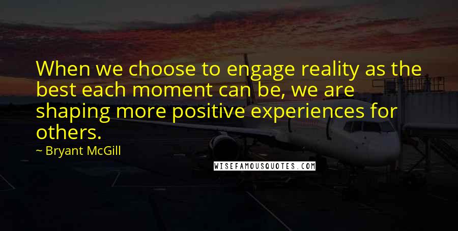 Bryant McGill Quotes: When we choose to engage reality as the best each moment can be, we are shaping more positive experiences for others.