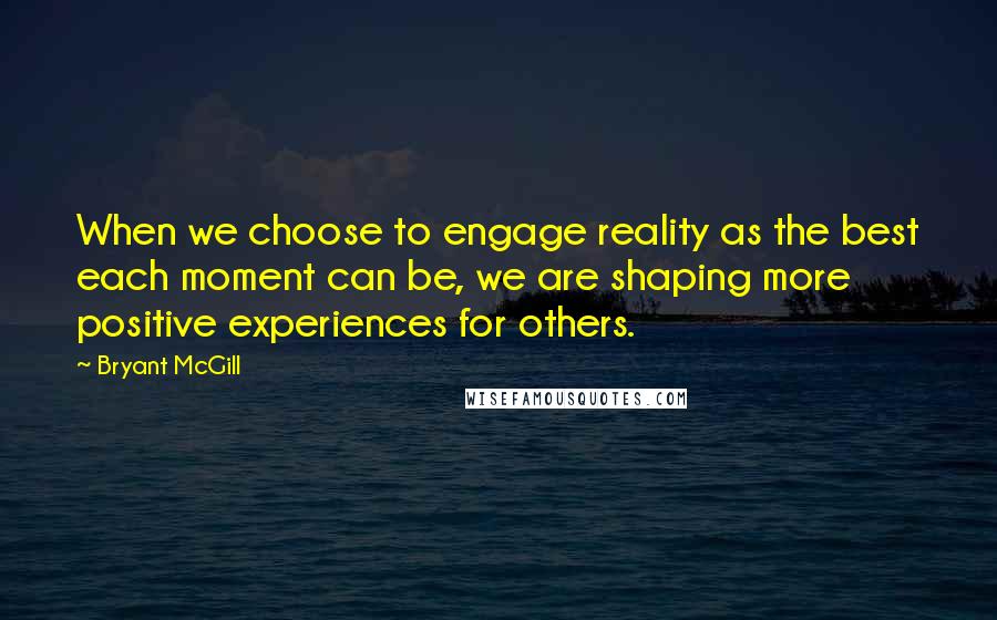 Bryant McGill Quotes: When we choose to engage reality as the best each moment can be, we are shaping more positive experiences for others.