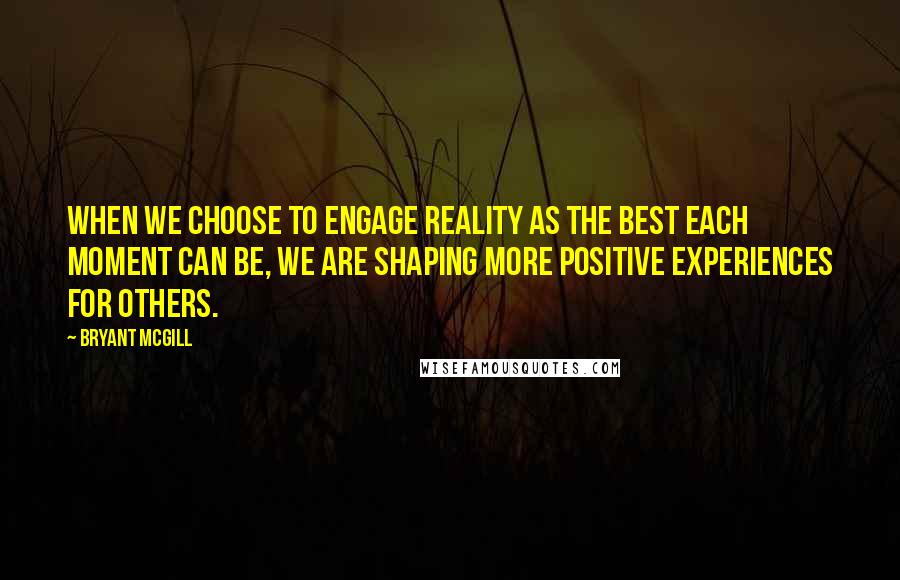 Bryant McGill Quotes: When we choose to engage reality as the best each moment can be, we are shaping more positive experiences for others.