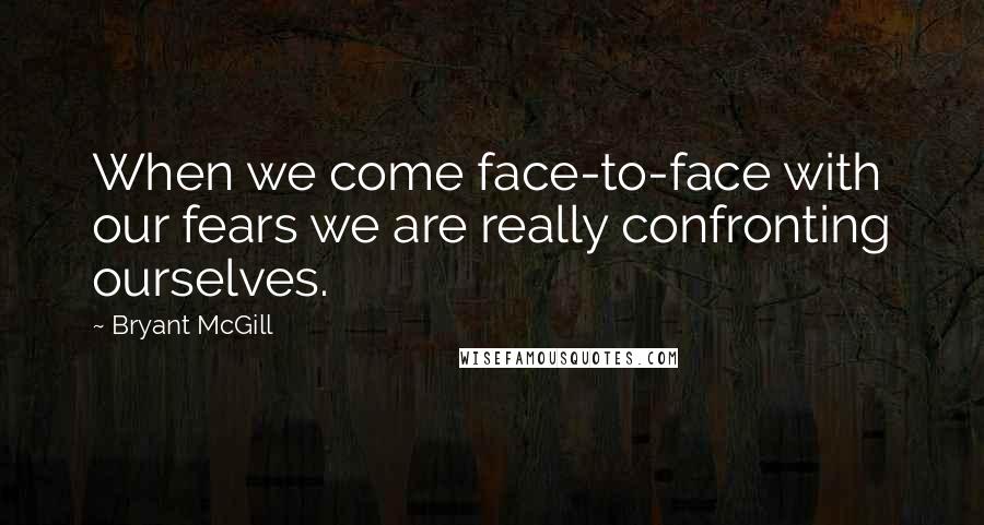 Bryant McGill Quotes: When we come face-to-face with our fears we are really confronting ourselves.