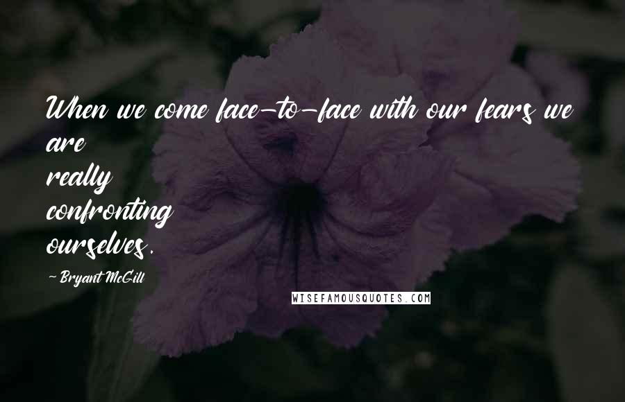 Bryant McGill Quotes: When we come face-to-face with our fears we are really confronting ourselves.