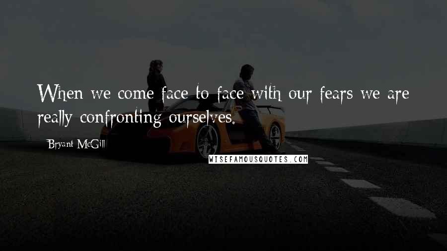 Bryant McGill Quotes: When we come face-to-face with our fears we are really confronting ourselves.