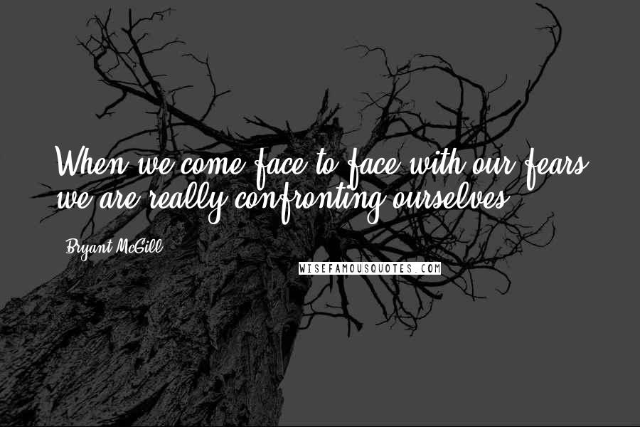 Bryant McGill Quotes: When we come face-to-face with our fears we are really confronting ourselves.