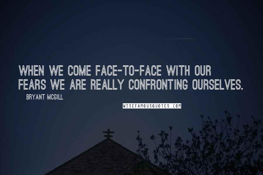 Bryant McGill Quotes: When we come face-to-face with our fears we are really confronting ourselves.