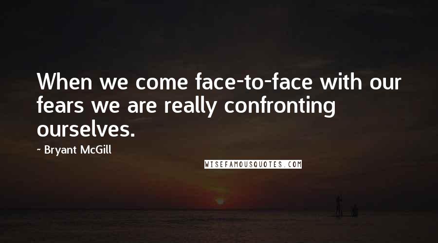 Bryant McGill Quotes: When we come face-to-face with our fears we are really confronting ourselves.