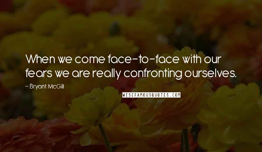 Bryant McGill Quotes: When we come face-to-face with our fears we are really confronting ourselves.