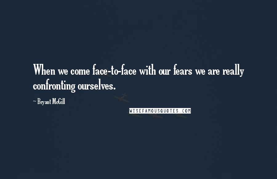 Bryant McGill Quotes: When we come face-to-face with our fears we are really confronting ourselves.