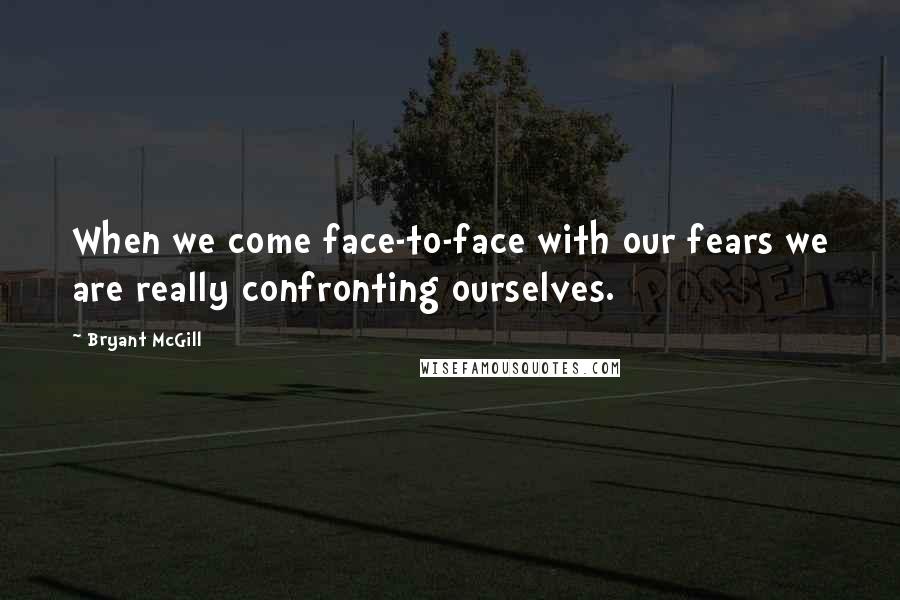 Bryant McGill Quotes: When we come face-to-face with our fears we are really confronting ourselves.